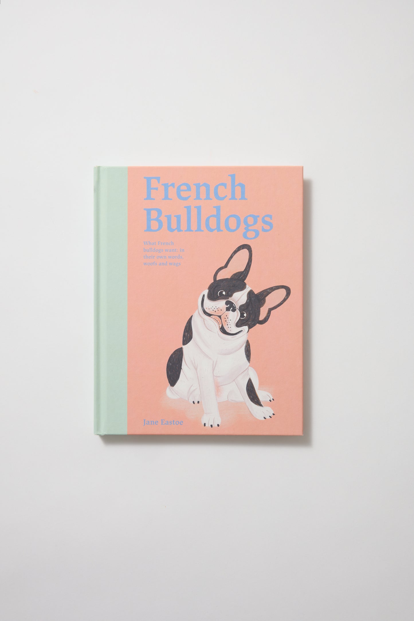 French Bulldogs: What French Bulldogs Want: In Their Own Words, Woofs, and Wags